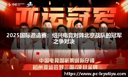 2025国际邀请赛：绍兴电竞对阵北京战队的冠军之争对决