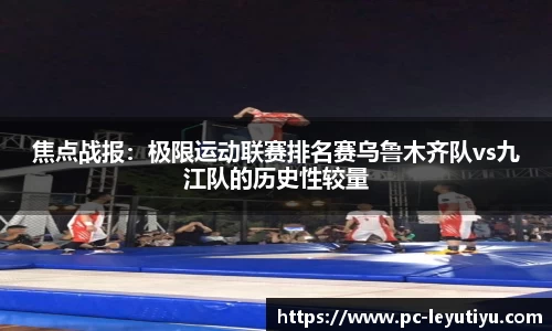 焦点战报：极限运动联赛排名赛乌鲁木齐队vs九江队的历史性较量