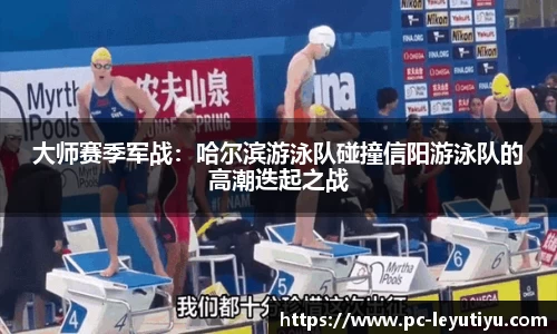大师赛季军战：哈尔滨游泳队碰撞信阳游泳队的高潮迭起之战