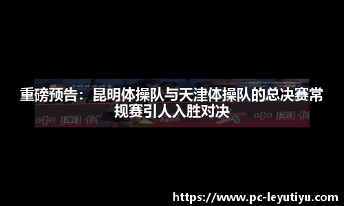 重磅预告：昆明体操队与天津体操队的总决赛常规赛引人入胜对决